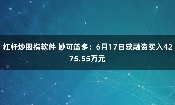杠杆炒股指软件 妙可蓝多：6月17日获融资买入4275.55万元