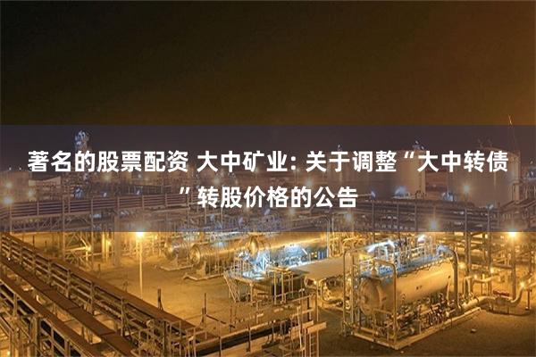 著名的股票配资 大中矿业: 关于调整“大中转债”转股价格的公告