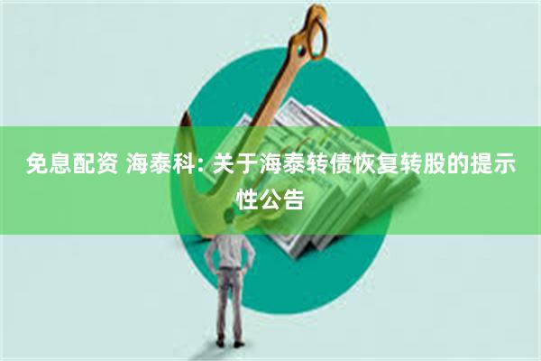 免息配资 海泰科: 关于海泰转债恢复转股的提示性公告