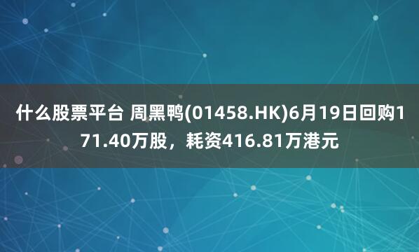 什么股票平台 周黑鸭(01458.HK)6月19日回购171.40万股，耗资416.81万港元