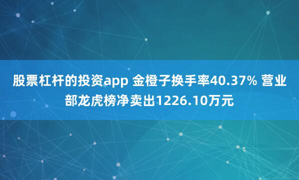 股票杠杆的投资app 金橙子换手率40.37% 营业部龙虎榜净卖出1226.10万元