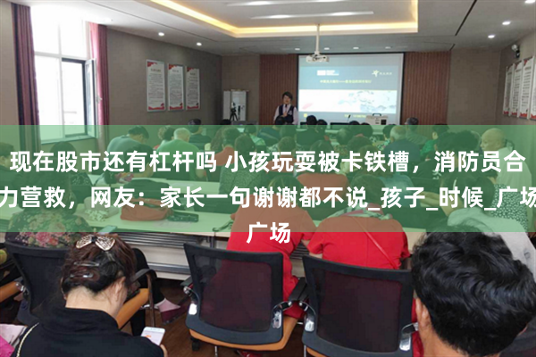 现在股市还有杠杆吗 小孩玩耍被卡铁槽，消防员合力营救，网友：家长一句谢谢都不说_孩子_时候_广场