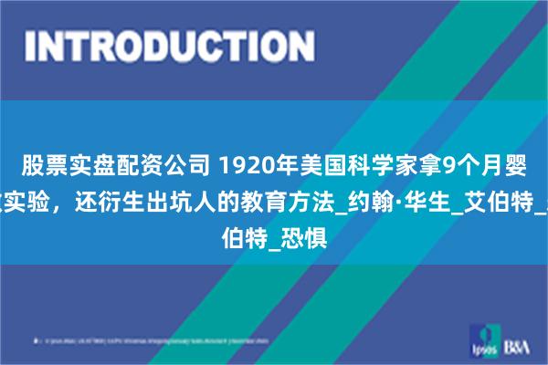 股票实盘配资公司 1920年美国科学家拿9个月婴儿做实验，还衍生出坑人的教育方法_约翰·华生_艾伯特_恐惧