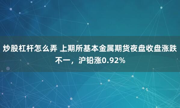 炒股杠杆怎么弄 上期所基本金属期货夜盘收盘涨跌不一，沪铅涨0.92%
