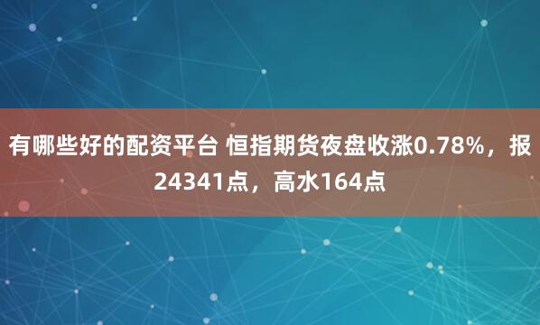 有哪些好的配资平台 恒指期货夜盘收涨0.78%，报24341点，高水164点