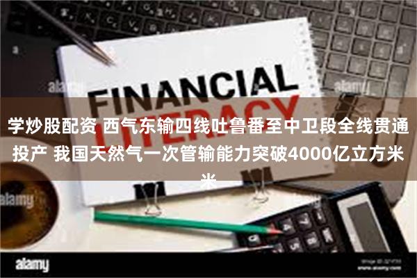 学炒股配资 西气东输四线吐鲁番至中卫段全线贯通投产 我国天然气一次管输能力突破4000亿立方米