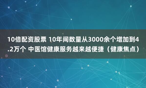 10倍配资股票 10年间数量从3000余个增加到4.2万个 中医馆健康服务越来越便捷（健康焦点）