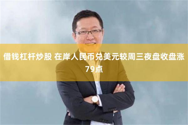 借钱杠杆炒股 在岸人民币兑美元较周三夜盘收盘涨79点