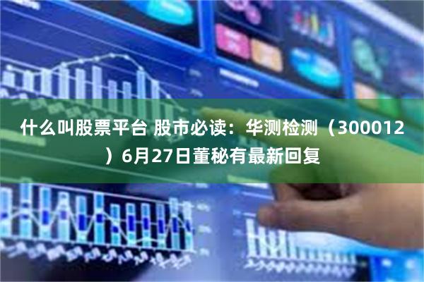 什么叫股票平台 股市必读：华测检测（300012）6月27日董秘有最新回复