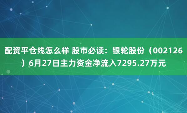配资平仓线怎么样 股市必读：银轮股份（002126）6月27日主力资金净流入7295.27万元