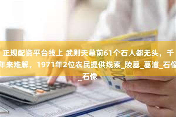 正规配资平台线上 武则天墓前61个石人都无头，千年来难解，1971年2位农民提供线索_陵墓_墓道_石像