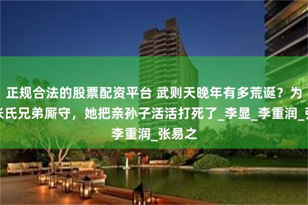 正规合法的股票配资平台 武则天晚年有多荒诞？为了跟张氏兄弟厮守，她把亲孙子活活打死了_李显_李重润_张易之