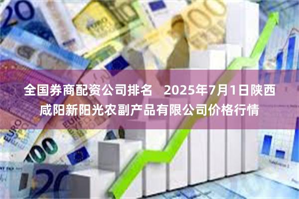 全国券商配资公司排名 2025年7月1日陕西咸阳新阳光农副产品有限公司价格行情