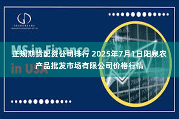正规期货配资公司排行 2025年7月1日阳泉农产品批发市场有限公司价格行情