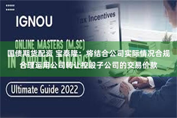 国债期货配资 宝泰隆：将结合公司实际情况合规合理运用公司转让控股子公司的交易价款