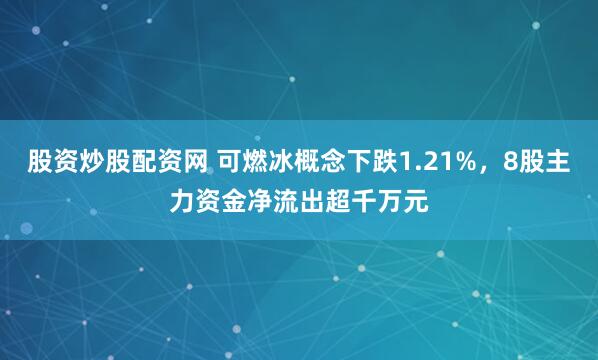 股资炒股配资网 可燃冰概念下跌1.21%，8股主力资金净流出超千万元