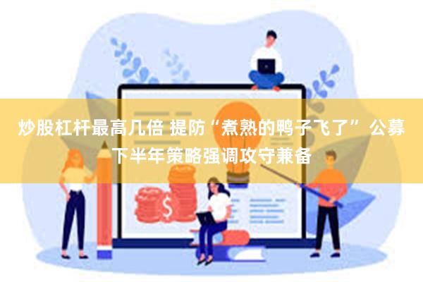 炒股杠杆最高几倍 提防“煮熟的鸭子飞了” 公募下半年策略强调攻守兼备