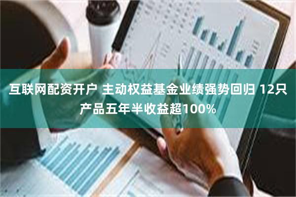 互联网配资开户 主动权益基金业绩强势回归 12只产品五年半收益超100%
