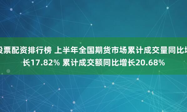 股票配资排行榜 上半年全国期货市场累计成交量同比增长17.82% 累计成交额同比增长20.68%