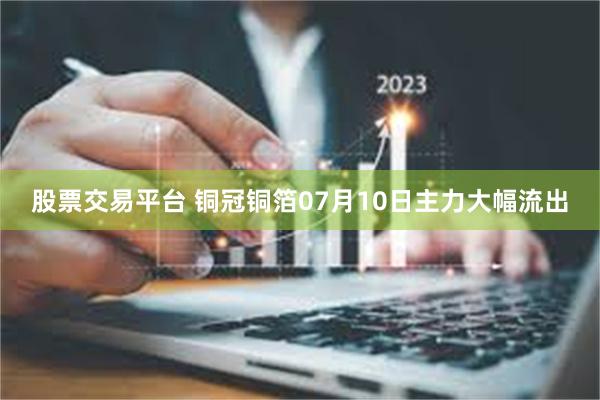 股票交易平台 铜冠铜箔07月10日主力大幅流出