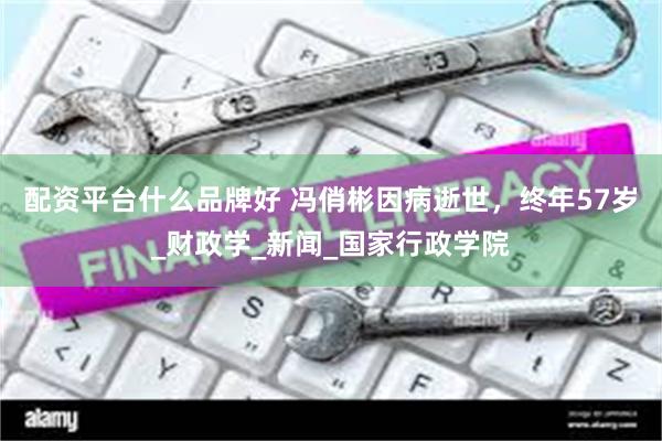 配资平台什么品牌好 冯俏彬因病逝世，终年57岁_财政学_新闻_国家行政学院