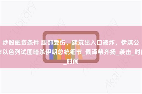 炒股融资条件 腿部受伤、建筑出入口被炸，伊媒公布以色列试图暗杀伊朗总统细节_佩泽希齐扬_袭击_时间