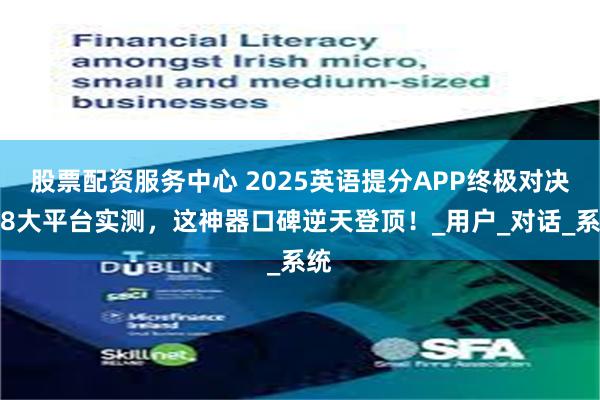 股票配资服务中心 2025英语提分APP终极对决：8大平台实测，这神器口碑逆天登顶！_用户_对话_系统
