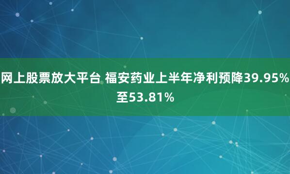 网上股票放大平台 福安药业上半年净利预降39.95%至53.81%