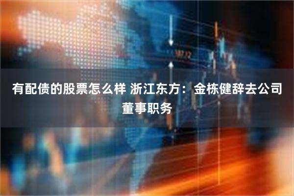 有配债的股票怎么样 浙江东方：金栋健辞去公司董事职务