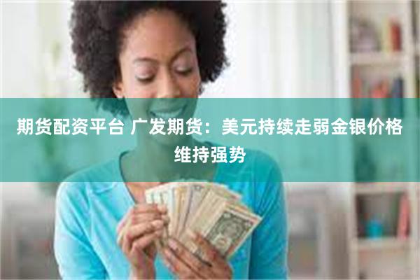 期货配资平台 广发期货：美元持续走弱金银价格维持强势