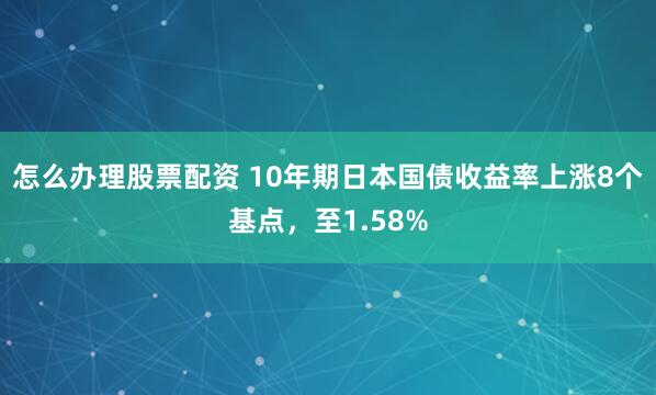 怎么办理股票配资 10年期日本国债收益率上涨8个基点，至1.58%