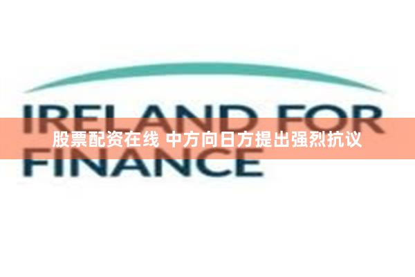 股票配资在线 中方向日方提出强烈抗议