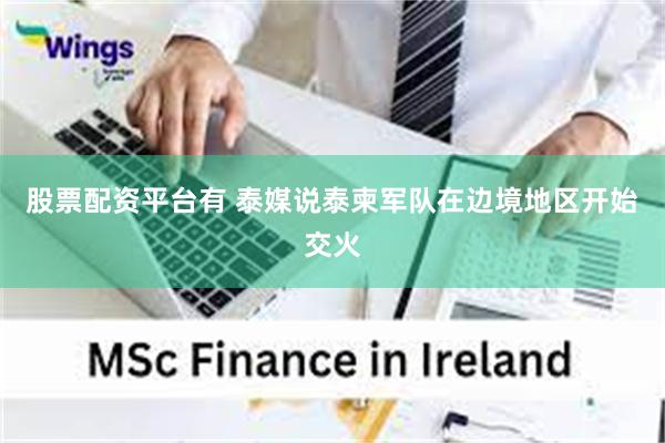 股票配资平台有 泰媒说泰柬军队在边境地区开始交火