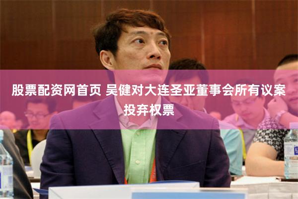 股票配资网首页 吴健对大连圣亚董事会所有议案投弃权票