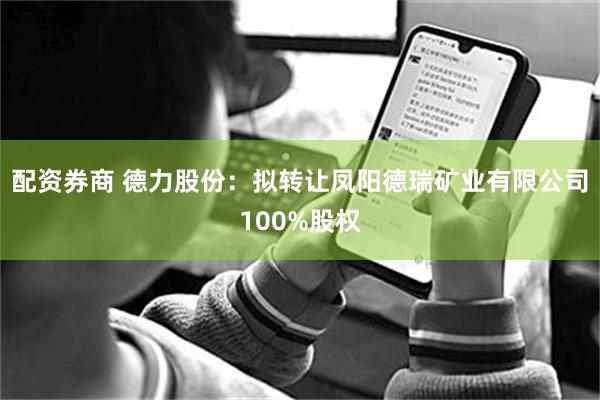 配资券商 德力股份：拟转让凤阳德瑞矿业有限公司100%股权