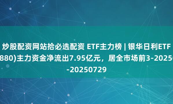 炒股配资网站拾必选配资 ETF主力榜 | 银华日利ETF(511880)主力资金净流出7.95亿元，居全市场前3-20250729