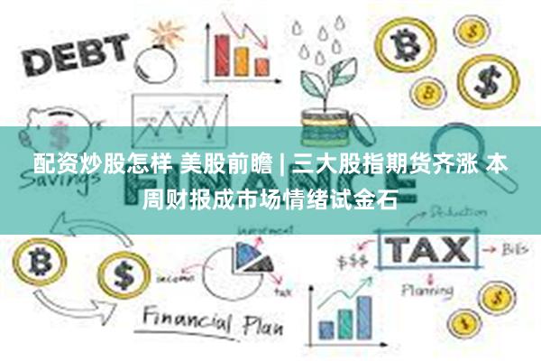 配资炒股怎样 美股前瞻 | 三大股指期货齐涨 本周财报成市场情绪试金石