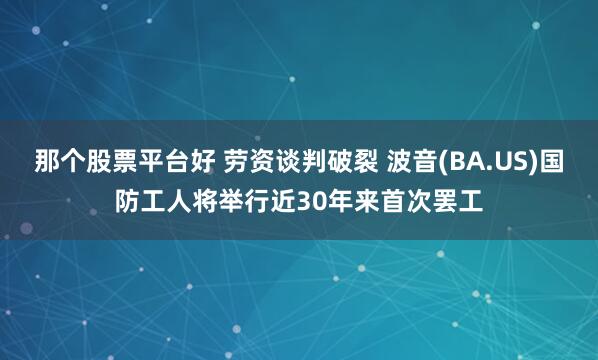 那个股票平台好 劳资谈判破裂 波音(BA.US)国防工人将举行近30年来首次罢工