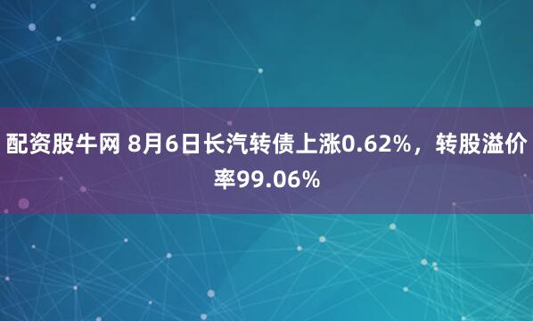 配资股牛网 8月6日长汽转债上涨0.62%，转股溢价率99.06%