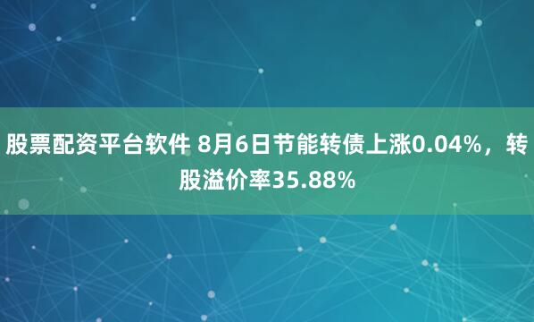 股票配资平台软件 8月6日节能转债上涨0.04%，转股溢价率35.88%
