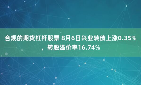 合规的期货杠杆股票 8月6日兴业转债上涨0.35%，转股溢价率16.74%