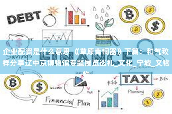 企业配资是什么意思 《草原青铜器》下篇：和气致祥分享辽中京博物馆专题展览巡礼_文化_宁城_文物