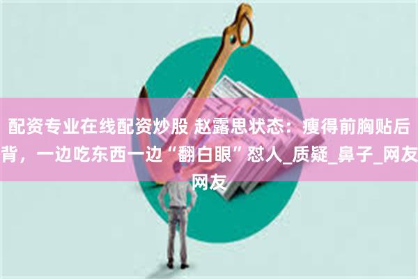 配资专业在线配资炒股 赵露思状态：瘦得前胸贴后背，一边吃东西一边“翻白眼”怼人_质疑_鼻子_网友