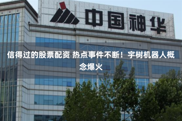 信得过的股票配资 热点事件不断！宇树机器人概念爆火