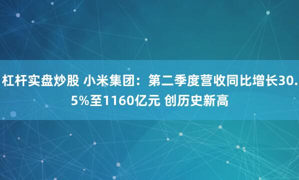 杠杆实盘炒股 小米集团：第二季度营收同比增长30.5%至1160亿元 创历史新高