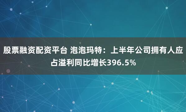 股票融资配资平台 泡泡玛特：上半年公司拥有人应占溢利同比增长396.5%