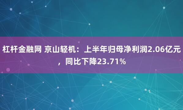 杠杆金融网 京山轻机：上半年归母净利润2.06亿元，同比下降23.71%