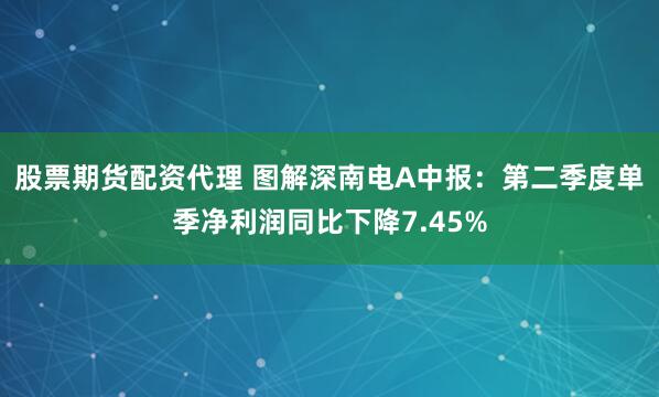 股票期货配资代理 图解深南电A中报：第二季度单季净利润同比下降7.45%