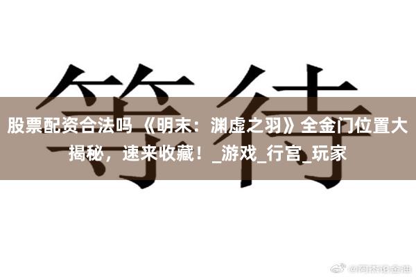 股票配资合法吗 《明末：渊虚之羽》全金门位置大揭秘，速来收藏！_游戏_行宫_玩家