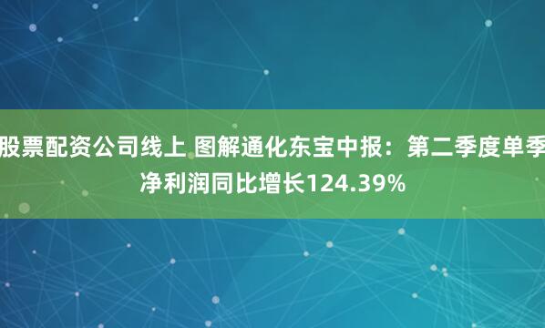 股票配资公司线上 图解通化东宝中报：第二季度单季净利润同比增长124.39%